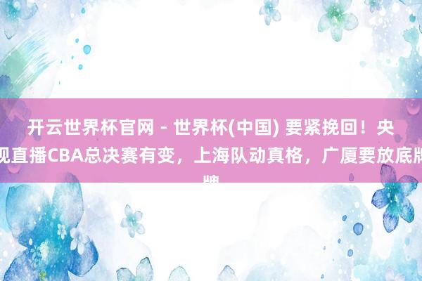 开云世界杯官网 - 世界杯(中国) 要紧挽回！央视直播CBA总决赛有变，上海队动真格，广厦要放底牌