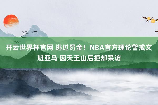 开云世界杯官网 逃过罚金！NBA官方理论警戒文班亚马 因天王山后拒却采访