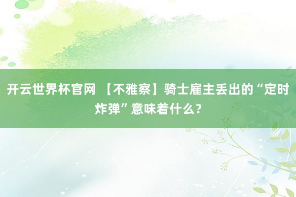 开云世界杯官网 【不雅察】骑士雇主丢出的“定时炸弹”意味着什么？