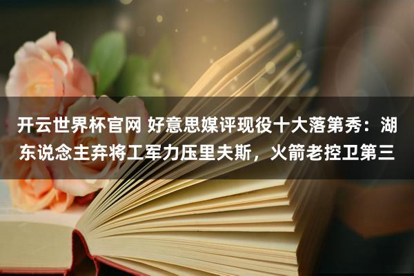 开云世界杯官网 好意思媒评现役十大落第秀：湖东说念主弃将工军力压里夫斯，火箭老控卫第三