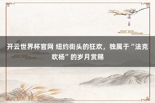 开云世界杯官网 纽约街头的狂欢，独属于“法克吹杨”的岁月赏赐