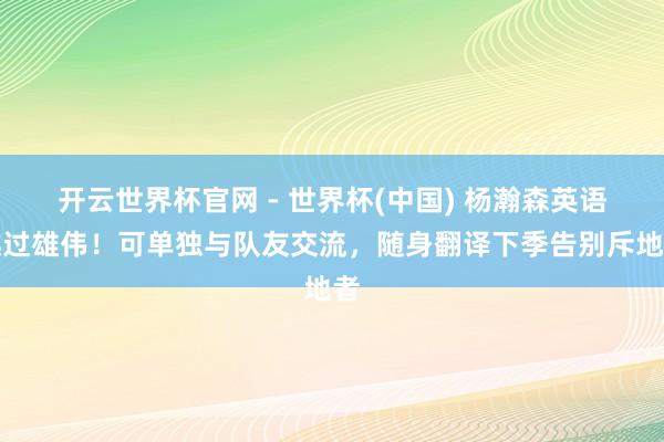 开云世界杯官网 - 世界杯(中国) 杨瀚森英语越过雄伟！可单独与队友交流，随身翻译下季告别斥地者