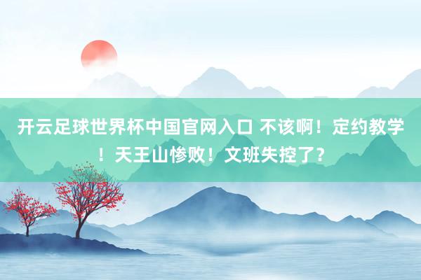 开云足球世界杯中国官网入口 不该啊！定约教学！天王山惨败！文班失控了？