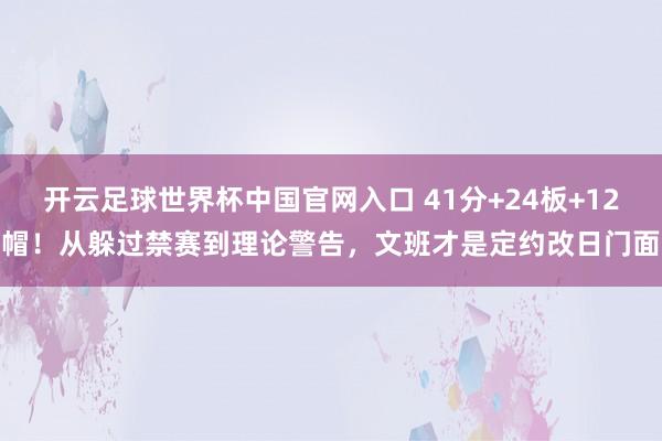 开云足球世界杯中国官网入口 41分+24板+12帽！从躲过禁赛到理论警告，文班才是定约改日门面