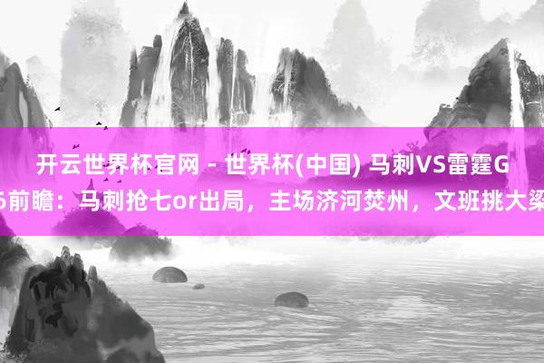 开云世界杯官网 - 世界杯(中国) 马刺VS雷霆G6前瞻：马刺抢七or出局，主场济河焚州，文班挑大梁