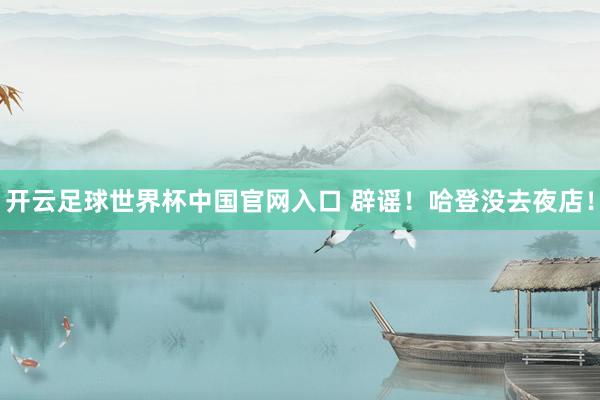 开云足球世界杯中国官网入口 辟谣！哈登没去夜店！