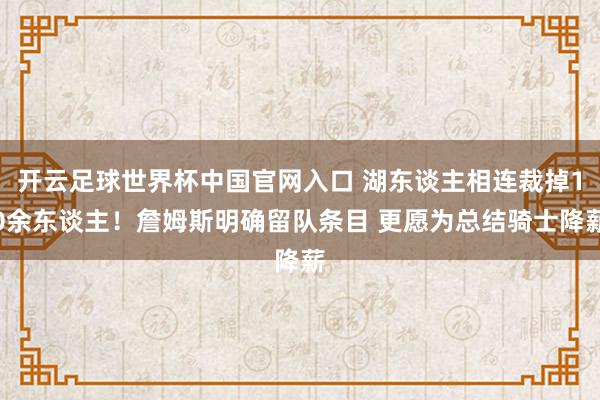 开云足球世界杯中国官网入口 湖东谈主相连裁掉10余东谈主！詹姆斯明确留队条目 更愿为总结骑士降薪