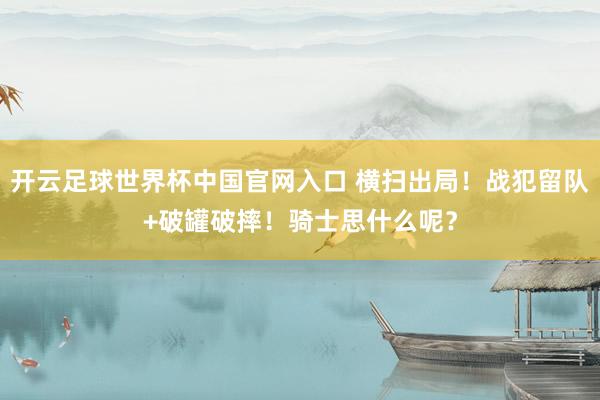开云足球世界杯中国官网入口 横扫出局！战犯留队+破罐破摔！骑士思什么呢？