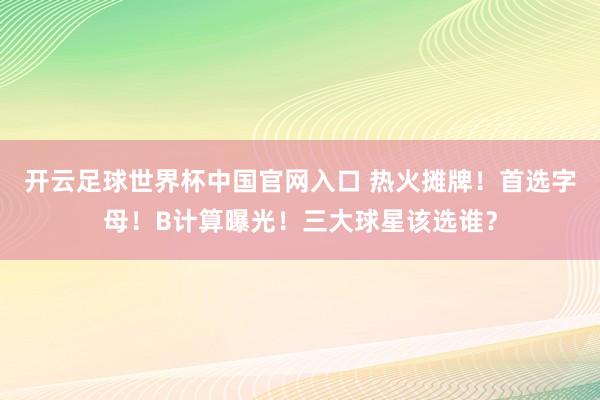 开云足球世界杯中国官网入口 热火摊牌！首选字母！B计算曝光！三大球星该选谁？