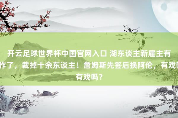 开云足球世界杯中国官网入口 湖东谈主新雇主有当作了，裁掉十余东谈主！詹姆斯先签后换阿伦，有戏吗？