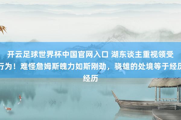 开云足球世界杯中国官网入口 湖东谈主重视领受行为！难怪詹姆斯魄力如斯刚劲，骁雄的处境等于经历