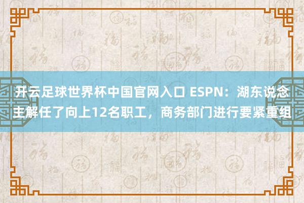 开云足球世界杯中国官网入口 ESPN：湖东说念主解任了向上12名职工，商务部门进行要紧重组