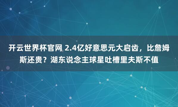 开云世界杯官网 2.4亿好意思元大启齿，比詹姆斯还贵？湖东说念主球星吐槽里夫斯不值