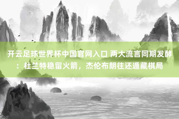 开云足球世界杯中国官网入口 两大流言同期发酵：杜兰特稳留火箭，杰伦布朗往还遁藏棋局