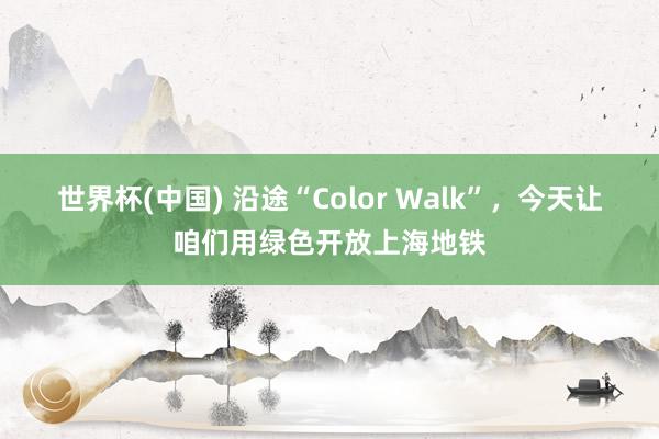 世界杯(中国) 沿途“Color Walk”，今天让咱们用绿色开放上海地铁