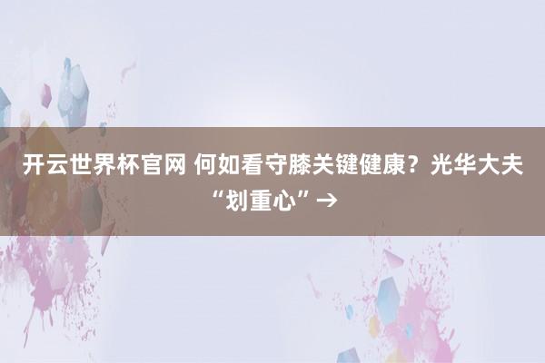 开云世界杯官网 何如看守膝关键健康？光华大夫“划重心”→