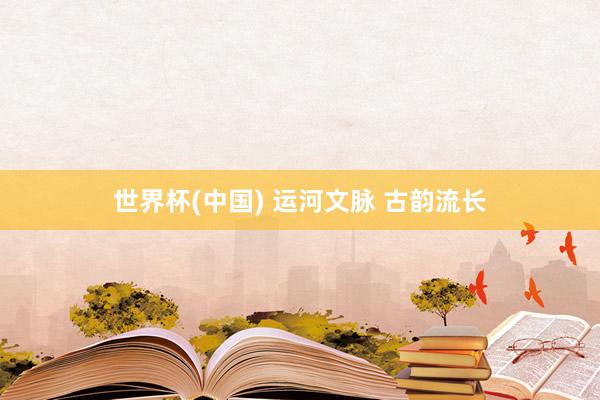 世界杯(中国) 运河文脉 古韵流长