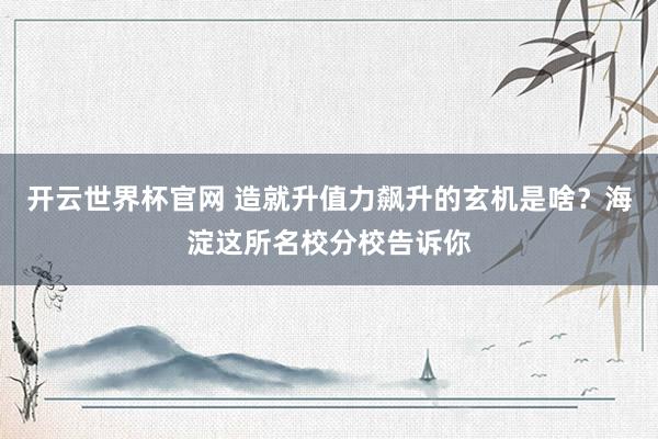 开云世界杯官网 造就升值力飙升的玄机是啥？海淀这所名校分校告诉你