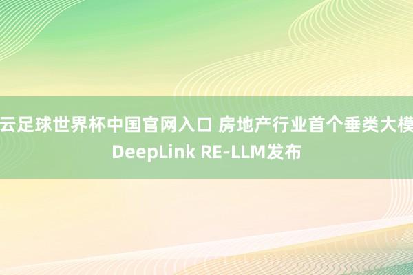 开云足球世界杯中国官网入口 房地产行业首个垂类大模子DeepLink RE-LLM发布