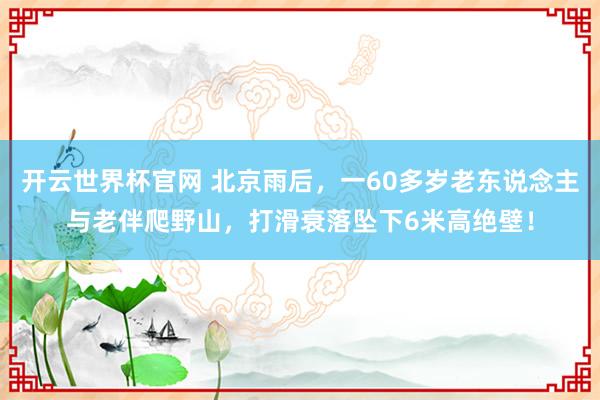 开云世界杯官网 北京雨后，一60多岁老东说念主与老伴爬野山，打滑衰落坠下6米高绝壁！