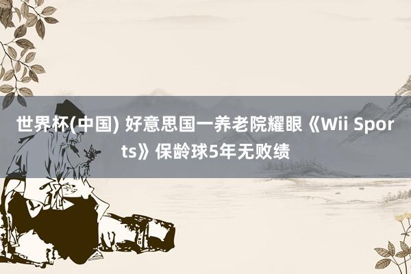 世界杯(中国) 好意思国一养老院耀眼《Wii Sports》保龄球5年无败绩