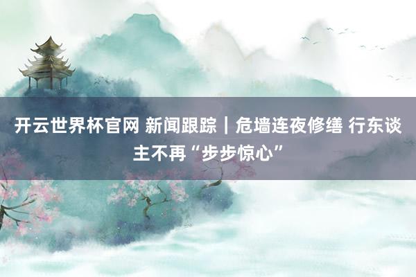 开云世界杯官网 新闻跟踪｜危墙连夜修缮 行东谈主不再“步步惊心”