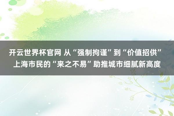 开云世界杯官网 从“强制拘谨”到“价值招供” 上海市民的“来之不易”助推城市细腻新高度