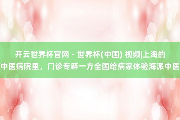 开云世界杯官网 - 世界杯(中国) 视频|上海的中医病院里，门诊专辟一方全国给病家体验海派中医