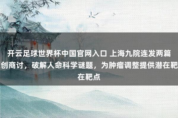 开云足球世界杯中国官网入口 上海九院连发两篇原创商讨，破解人命科学谜题，为肿瘤调整提供潜在靶点