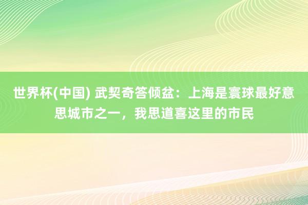 世界杯(中国) 武契奇答倾盆：上海是寰球最好意思城市之一，我思道喜这里的市民