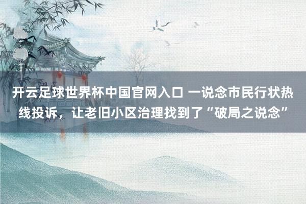 开云足球世界杯中国官网入口 一说念市民行状热线投诉，让老旧小区治理找到了“破局之说念”