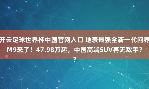 开云足球世界杯中国官网入口 地表最强全新一代问界M9来了！47.98万起，中国高端SUV再无敌手？
