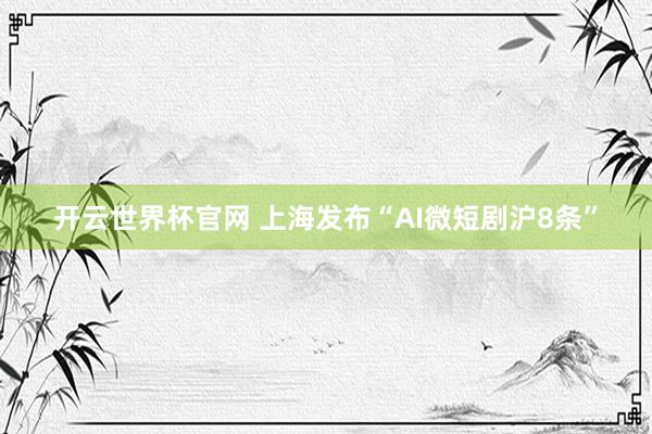 开云世界杯官网 上海发布“AI微短剧沪8条”