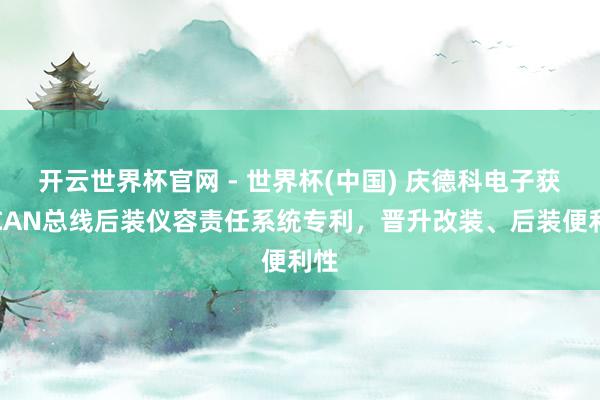 开云世界杯官网 - 世界杯(中国) 庆德科电子获取CAN总线后装仪容责任系统专利，晋升改装、后装便利性