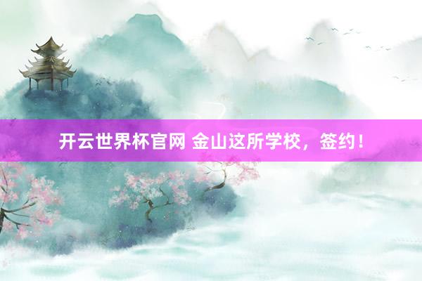 开云世界杯官网 金山这所学校，签约！