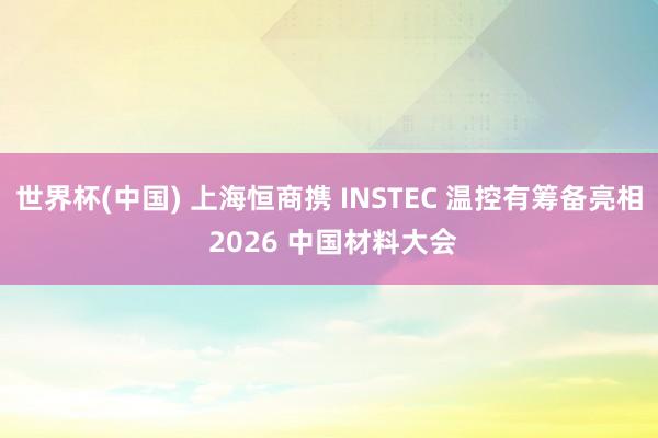 世界杯(中国) 上海恒商携 INSTEC 温控有筹备亮相 2026 中国材料大会