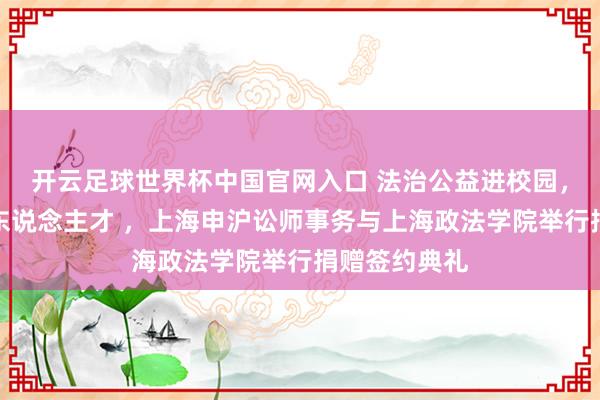 开云足球世界杯中国官网入口 法治公益进校园，校所协同育东说念主才 ，上海申沪讼师事务与上海政法学院举行捐赠签约典礼