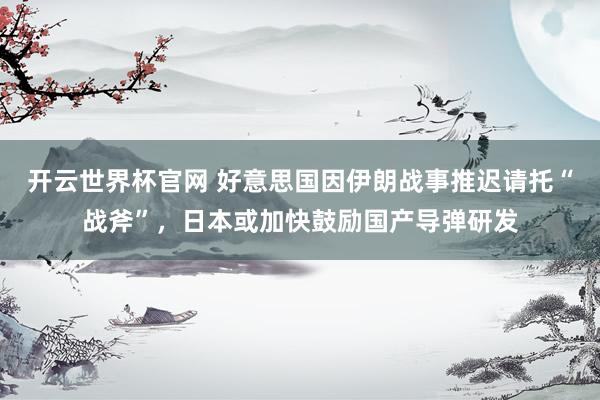 开云世界杯官网 好意思国因伊朗战事推迟请托“战斧”，日本或加快鼓励国产导弹研发