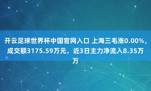 开云足球世界杯中国官网入口 上海三毛涨0.00%，成交额3175.59万元，近3日主力净流入8.35万