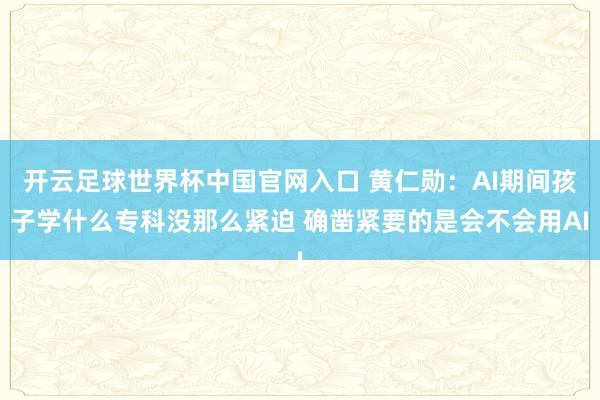 开云足球世界杯中国官网入口 黄仁勋：AI期间孩子学什么专科没那么紧迫 确凿紧要的是会不会用AI