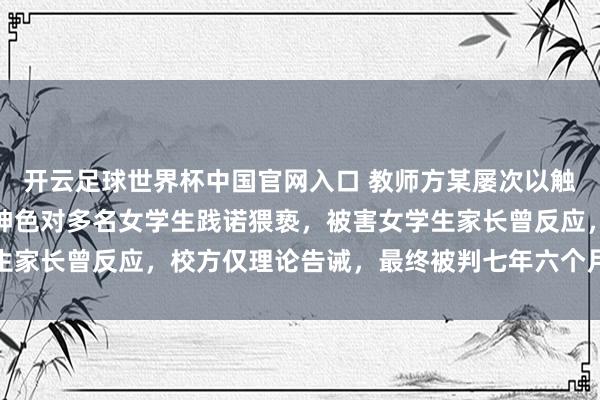 开云足球世界杯中国官网入口 教师方某屡次以触碰胸部、拉衣领窥视等神色对多名女学生践诺猥亵，被害女学生家长曾反应，校方仅理论告诫，最终被判七年六个月、从业不容