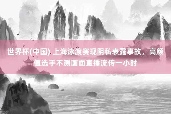 世界杯(中国) 上海泳渡赛现阴私表露事故，高颜值选手不测画面直播流传一小时