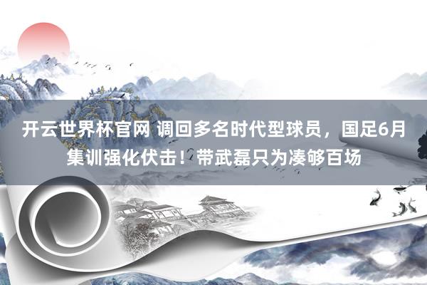 开云世界杯官网 调回多名时代型球员，国足6月集训强化伏击！带武磊只为凑够百场