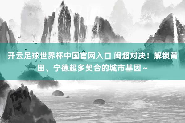 开云足球世界杯中国官网入口 闽超对决！解锁莆田、宁德超多契合的城市基因～