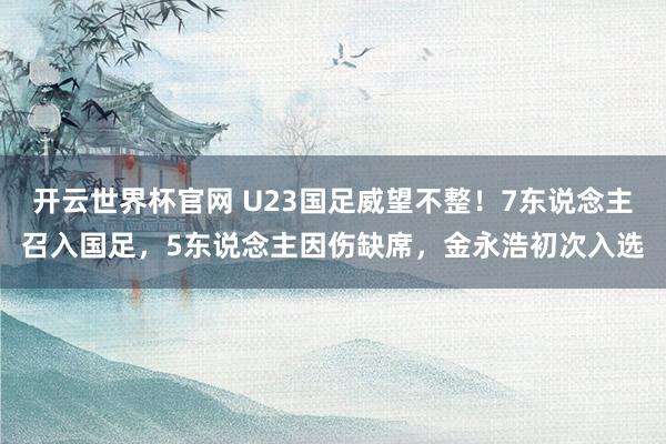 开云世界杯官网 U23国足威望不整！7东说念主召入国足，5东说念主因伤缺席，金永浩初次入选