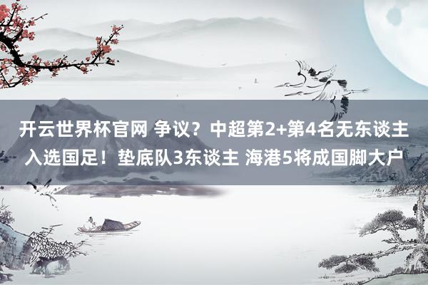 开云世界杯官网 争议？中超第2+第4名无东谈主入选国足！垫底队3东谈主 海港5将成国脚大户