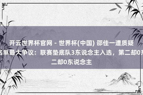 开云世界杯官网 - 世界杯(中国) 邵佳一遭质疑！国足名单最大争议：联赛垫底队3东说念主入选，第二却0东说念主