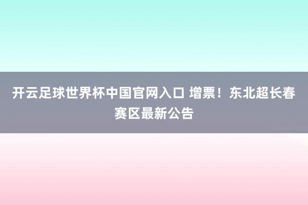 开云足球世界杯中国官网入口 增票！东北超长春赛区最新公告