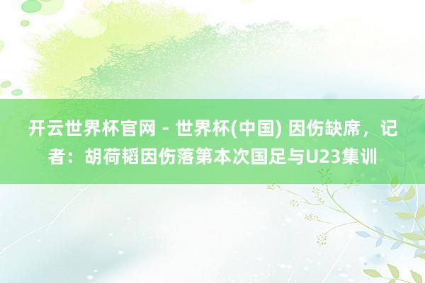 开云世界杯官网 - 世界杯(中国) 因伤缺席，记者：胡荷韬因伤落第本次国足与U23集训