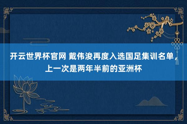 开云世界杯官网 戴伟浚再度入选国足集训名单，上一次是两年半前的亚洲杯